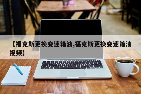 【福克斯更换变速箱油,福克斯更换变速箱油视频】