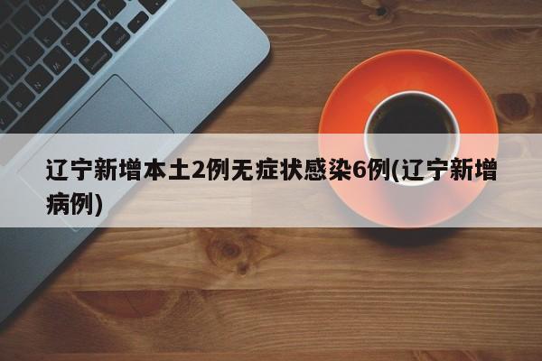 辽宁新增本土2例无症状感染6例(辽宁新增病例)