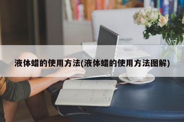 液体蜡的使用方法(液体蜡的使用方法图解)