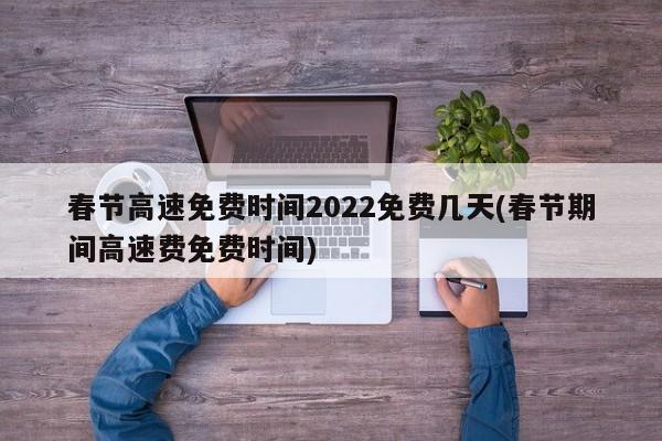 春节高速免费时间2022免费几天(春节期间高速费免费时间)