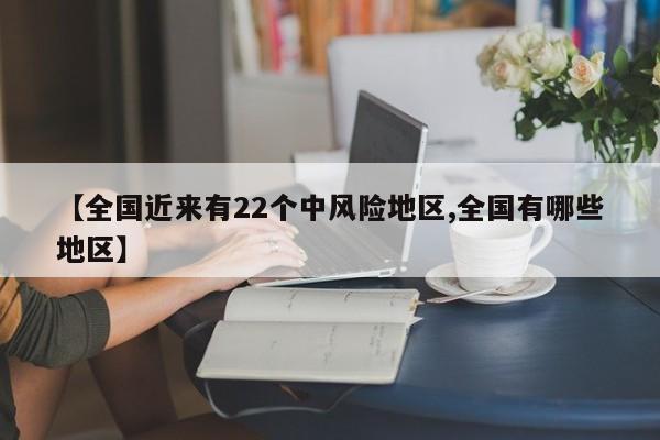 【全国近来有22个中风险地区,全国有哪些地区】