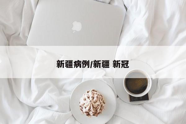 新疆病例/新疆 新冠