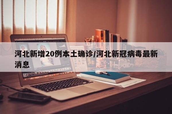 河北新增20例本土确诊/河北新冠病毒最新消息