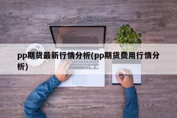 pp期货最新行情分析(pp期货费用行情分析)