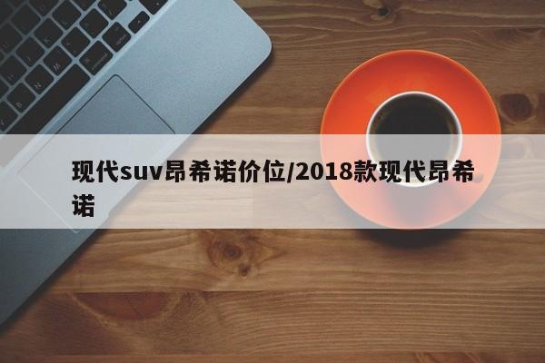 现代suv昂希诺价位/2018款现代昂希诺