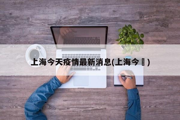 上海今天疫情最新消息(上海今瑢)