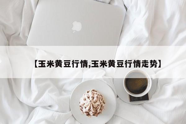 【玉米黄豆行情,玉米黄豆行情走势】