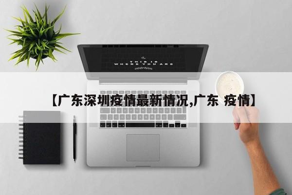 【广东深圳疫情最新情况,广东 疫情】