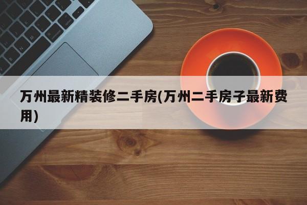 万州最新精装修二手房(万州二手房子最新费用)