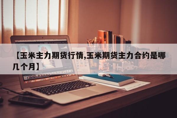 【玉米主力期货行情,玉米期货主力合约是哪几个月】