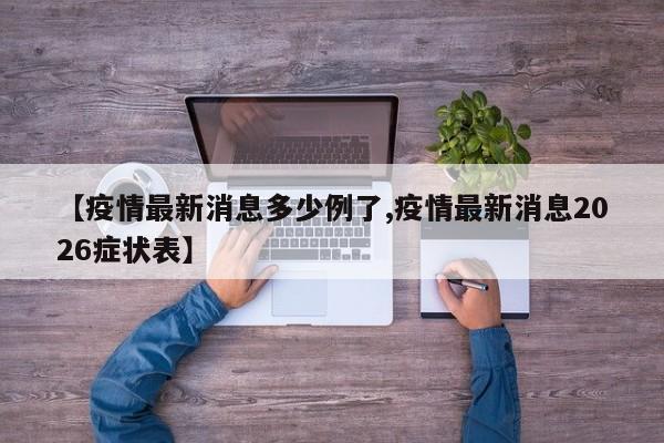 【疫情最新消息多少例了,疫情最新消息2026症状表】