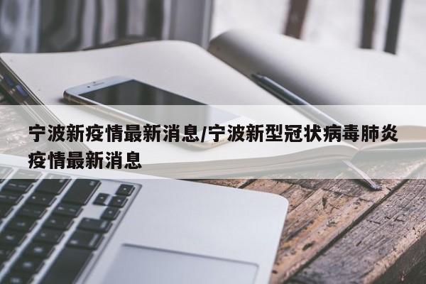 宁波新疫情最新消息/宁波新型冠状病毒肺炎疫情最新消息