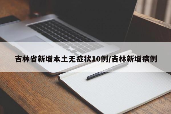 吉林省新增本土无症状10例/吉林新增病例