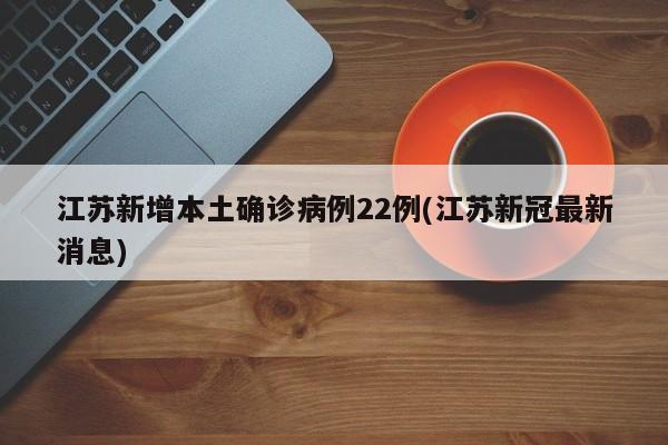 江苏新增本土确诊病例22例(江苏新冠最新消息)