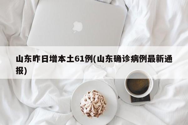 山东昨日增本土61例(山东确诊病例最新通报)