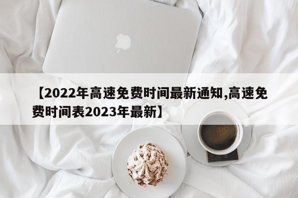 【2022年高速免费时间最新通知,高速免费时间表2023年最新】