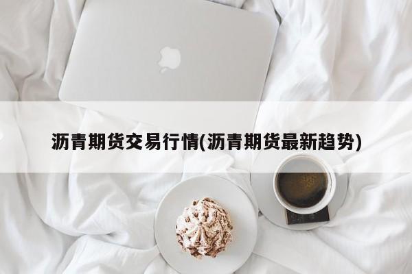 沥青期货交易行情(沥青期货最新趋势)