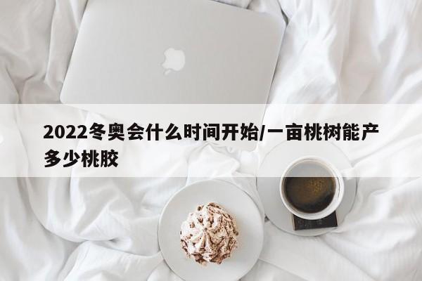 2022冬奥会什么时间开始/一亩桃树能产多少桃胶