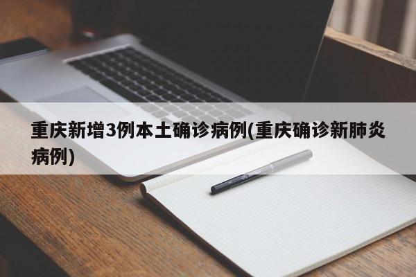 重庆新增3例本土确诊病例(重庆确诊新肺炎病例)