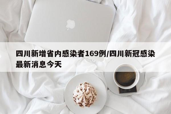 四川新增省内感染者169例/四川新冠感染最新消息今天