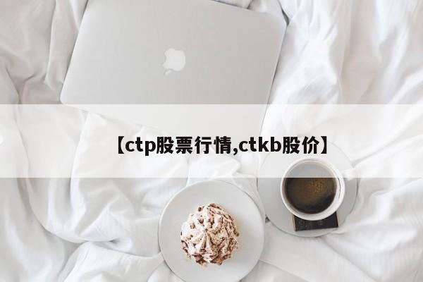 【ctp股票行情,ctkb股价】