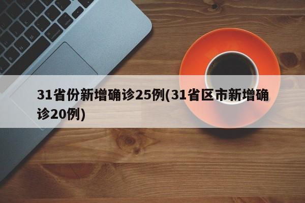 31省份新增确诊25例(31省区市新增确诊20例)