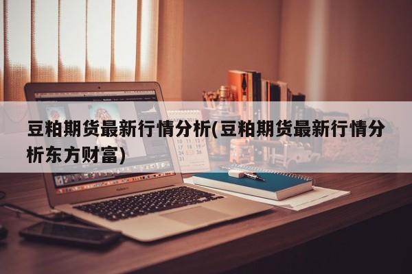 豆粕期货最新行情分析(豆粕期货最新行情分析东方财富)