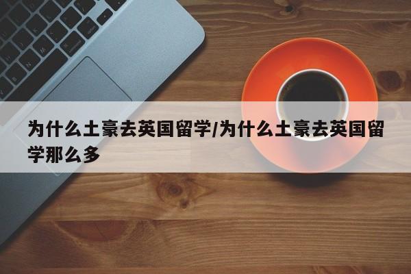 为什么土豪去英国留学/为什么土豪去英国留学那么多