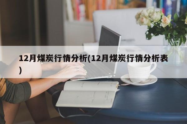 12月煤炭行情分析(12月煤炭行情分析表)