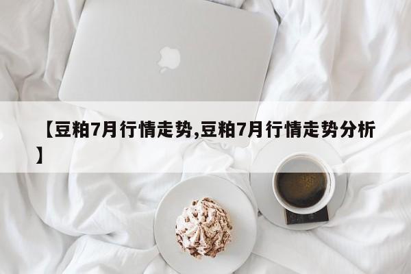 【豆粕7月行情走势,豆粕7月行情走势分析】