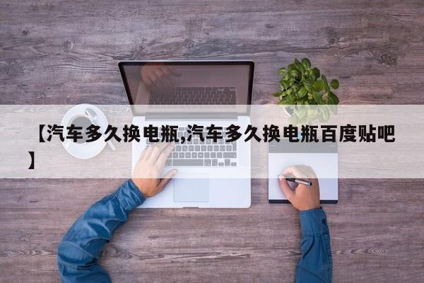 【汽车多久换电瓶,汽车多久换电瓶百度贴吧】
