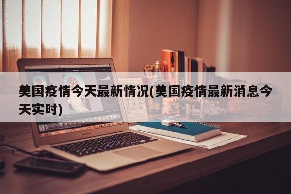 美国疫情今天最新情况(美国疫情最新消息今天实时)