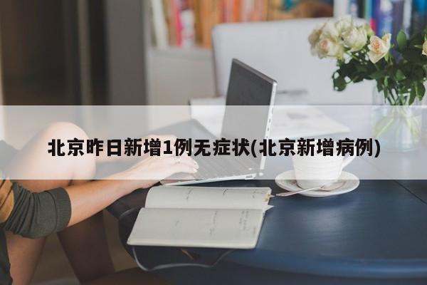 北京昨日新增1例无症状(北京新增病例)