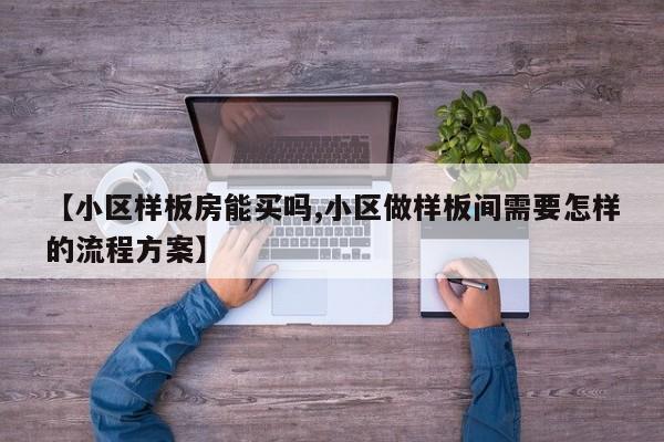 【小区样板房能买吗,小区做样板间需要怎样的流程方案】