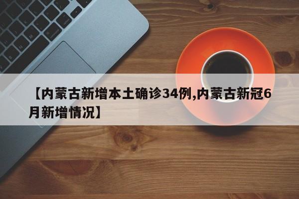 【内蒙古新增本土确诊34例,内蒙古新冠6月新增情况】