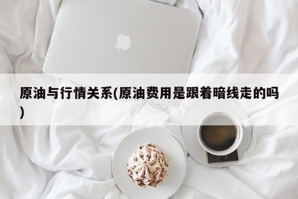 原油与行情关系(原油费用是跟着暗线走的吗)