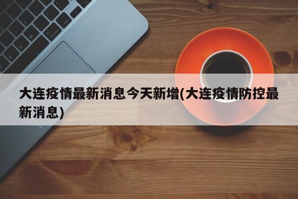 大连疫情最新消息今天新增(大连疫情防控最新消息)