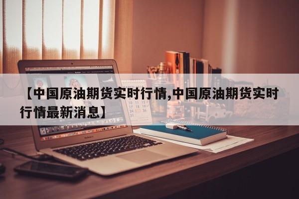 【中国原油期货实时行情,中国原油期货实时行情最新消息】