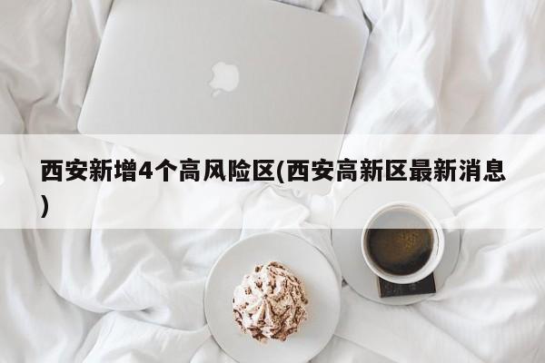 西安新增4个高风险区(西安高新区最新消息)
