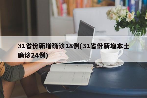 31省份新增确诊18例(31省份新增本土确诊24例)