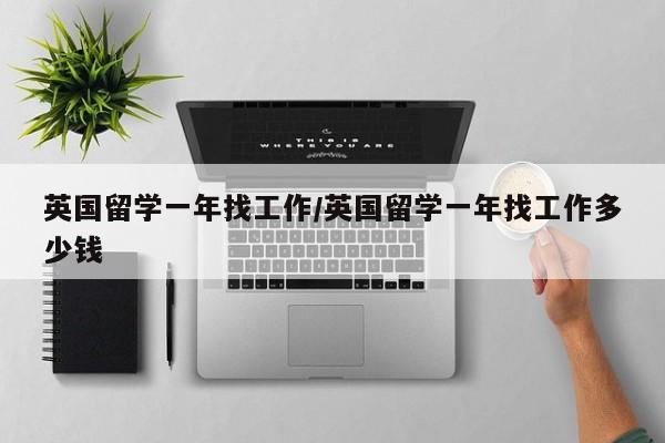 英国留学一年找工作/英国留学一年找工作多少钱