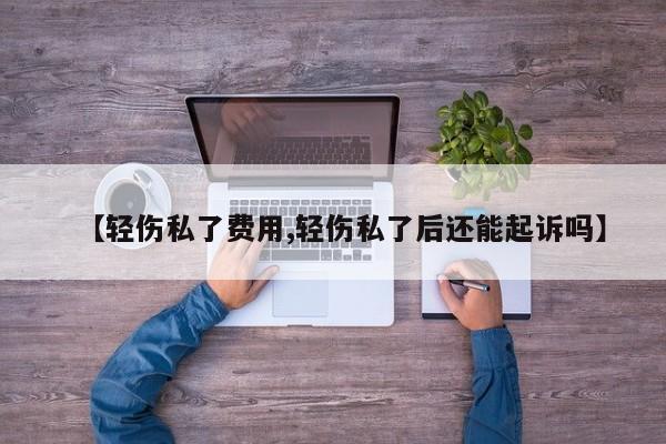 【轻伤私了费用,轻伤私了后还能起诉吗】