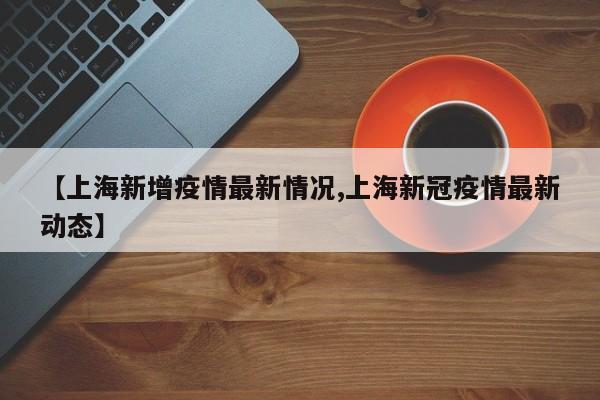 【上海新增疫情最新情况,上海新冠疫情最新动态】
