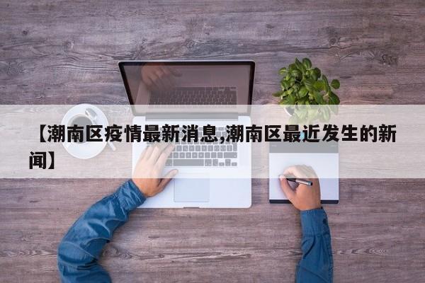 【潮南区疫情最新消息,潮南区最近发生的新闻】