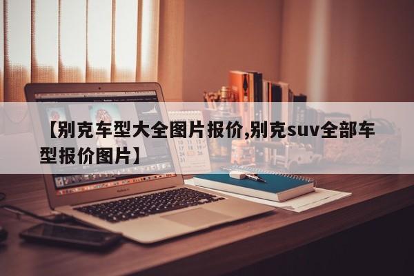 【别克车型大全图片报价,别克suv全部车型报价图片】