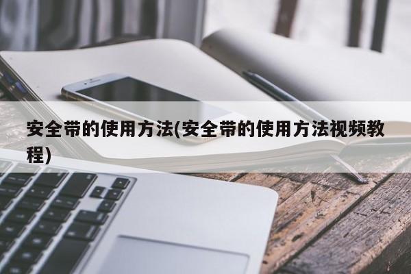 安全带的使用方法(安全带的使用方法视频教程)
