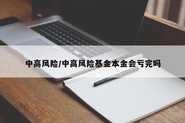 中高风险/中高风险基金本金会亏完吗