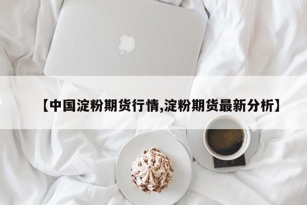 【中国淀粉期货行情,淀粉期货最新分析】