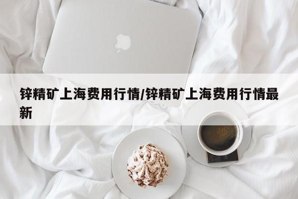 锌精矿上海费用行情/锌精矿上海费用行情最新
