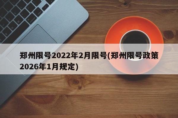 郑州限号2022年2月限号(郑州限号政策2026年1月规定)